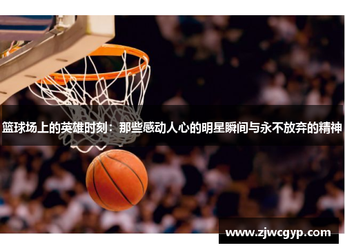 篮球场上的英雄时刻：那些感动人心的明星瞬间与永不放弃的精神