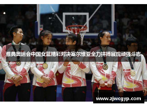 雅典奥运会中国女篮精彩对决塞尔维亚全力拼搏展现顽强斗志